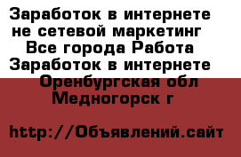 Заработок в интернете , не сетевой маркетинг  - Все города Работа » Заработок в интернете   . Оренбургская обл.,Медногорск г.